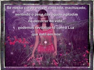 Se nosso corpo estiver cansado, machucado, sentindo o peso das águas agitadas  no decorrer da vida... podemos revitalizá-lo com a Luz  que está em nós! 
