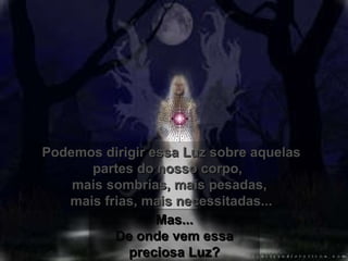 Podemos dirigir essa Luz sobre aquelas partes do nosso corpo,  mais sombrias, mais pesadas,  mais frias, mais necessitadas... Mas... De onde vem essa preciosa Luz? 