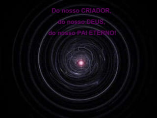 Do nosso CRIADOR,  do nosso DEUS,  do nosso PAI ETERNO! 