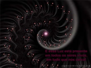 E essa Luz está presente em todos os seres vivos, em tudo que nos cerca! 