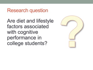 Research question
Are diet and lifestyle
factors associated
with cognitive
performance in
college students?
 