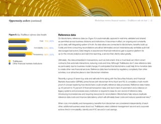 Blockchain rewires financial markets – Trailblazers take the lead | 12Opportunity seekers (continued)
Reference data
On blockchains, reference data (see Figure 9) is automatically captured in real time, validated and shared
as permitted across business divisions and institutions. It becomes in effect, an ongoing and constantly
up-to-date, self-integrating system of truth. As data siloes are connected to blockchains, benefits build up:
Costly and time-consuming reconciliations are all but eliminated, and an instantaneously verifiable audit trail
discourages bad actors. Data integrity is assured and financial institutions gain a superior platform for
up-to-the-minute analytics and real-time reporting, a service their clients value greatly.
Ultimately , the data embedded in transactions, such as instrument, time or trust level can inform smart
contracts that automate interactions, reducing costs and time. Although Trailblazers don’t view reference data
as particularly ripe for business model change, it’s anticipated that blockchains could help firms monetize data
to create other new financial services. Reference data, less burdened by regulatory complexity than other
activities, is an attractive place to start blockchain initiatives.
Recently, a group of seven buy-side and sell-side firms along with the Securities Industry and Financial
Markets Association (SIFMA), joined forces with blockchain firms Axoni and R3, to complete a multi-month
proof of concept exploring how blockchains could simplify reference data processes. Reference data makes
up 40 percent to 70 percent of financial transaction data, and due to lack of automation and a reliance on
legacy systems and processes every institution is required to keep its own record of reference data,
introducing inconsistencies and requiring resources for reconciliation. Blockchains help reduce duplicate
reference data costs and improve data latency which will ultimately lower costs and reduce operational risks.8
When cost, immutability and transparency benefits from blockchain are considered independently of each
other, additional business areas stood out. Trailblazers rated collateral management second and corporate
actions third in immutability; identity and KYC second in cost savings.
Figure 9. Key Trailblazer reference data benefits
86% | 60%Transparency
Immutability 64% | 66%
Cost 75% | 62%
Trailblazers
Other financial markets institutions
 