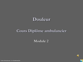 Douleur

                                Cours Diplôme ambulancier

                                           Module 2




Ecole d'Ambulancier, C.H. Montfermeil,93
 