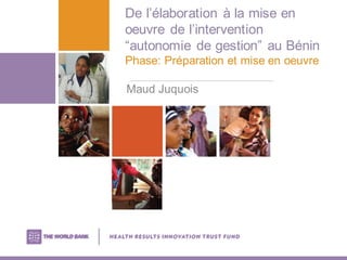 De l’élaboration à la mise en
oeuvre de l’intervention
“autonomie de gestion” au Bénin
Phase: Préparation et mise en oeuvre
Maud Juquois
 