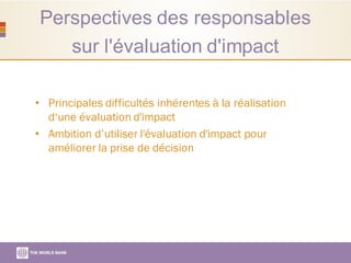 Perspectives des responsables
sur l'évaluation d'impact
• Principales difficultés inhérentes à la réalisation
d‘une évaluation d'impact
• Ambition d’utiliser l'évaluation d'impact pour
améliorer la prise de décision
 