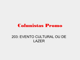Colunistas Promo
203: EVENTO CULTURAL OU DE
LAZER
 