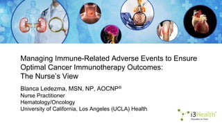 Managing Immune-Related Adverse Events to Ensure
Optimal Cancer Immunotherapy Outcomes:
The Nurse’s View
Blanca Ledezma, MSN, NP, AOCNP®
Nurse Practitioner
Hematology/Oncology
University of California, Los Angeles (UCLA) Health
 