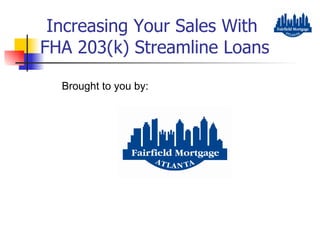 Increasing Your Sales With  FHA 203(k) Streamline Loans Brought to you by: 