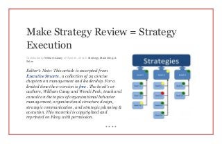 Make Strategy Review = Strategy
Execution
Contributed by William Casey on April 30, 2014 in Strategy, Marketing, &
Sales
Editor’s Note: This article is excerpted from
Executive Smarts , a collection of 25 concise
chapters on management and leadership. For a
limited time the e-version is free . The book’s co-
authors, William Casey and Wendi Peck, teach and
consult on the topics of organizational behavior
management, organizational structure design,
strategic communication, and strategic planning &
execution. This material is copyrighted and
reprinted on Flevy with permission.
* * * *
 