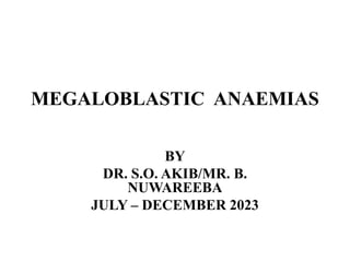 MEGALOBLASTIC ANAEMIAS
BY
DR. S.O. AKIB/MR. B.
NUWAREEBA
JULY – DECEMBER 2023
 