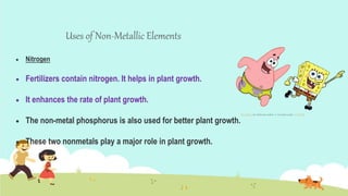 Uses of Non-Metallic Elements
 Nitrogen
 Fertilizers contain nitrogen. It helps in plant growth.
 It enhances the rate of plant growth.
 The non-metal phosphorus is also used for better plant growth.
 These two nonmetals play a major role in plant growth.
 