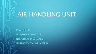 AIR HANDLING UNIT
PRARTHNA*
26/MPH/DPSRU/2018
INDUSTRIAL PHARMACY
PRESENTED TO : DR. KEERTI
 