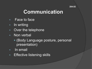 204.02
Communication
 Face to face
 In writing
 Over the telephone
 Non verbal
 (Body Language posture, personal
presentation)
 In email
 Effective listening skills
 
