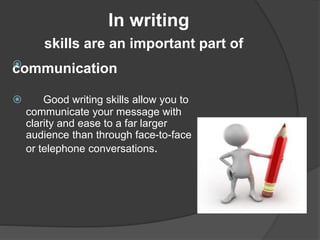 In writing
skills are an important part of
communication
 Good writing skills allow you to
communicate your message with
clarity and ease to a far larger
audience than through face-to-face
or telephone conversations.
 