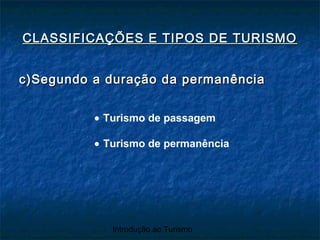 Introdução ao Turismo
c)Segundo a duração da permanênciac)Segundo a duração da permanência
CLASSIFICAÇÕES E TIPOS DE TURISMOCLASSIFICAÇÕES E TIPOS DE TURISMO
• Turismo de passagem
• Turismo de permanência
 
