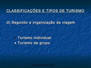 Introdução ao Turismo
d) Segundo a organização da viagemd) Segundo a organização da viagem
•• Turismo individualTurismo individual
•• Turismo de grupoTurismo de grupo
CLASSIFICAÇÕES E TIPOS DE TURISMOCLASSIFICAÇÕES E TIPOS DE TURISMO
 