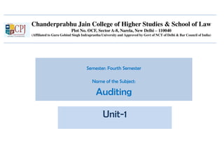 Chanderprabhu Jain College of Higher Studies & School of Law
Plot No. OCF, Sector A-8, Narela, New Delhi – 110040
(Affiliated to Guru Gobind Singh Indraprastha University and Approved by Govt of NCT of Delhi & Bar Council of India)
Semester: Fourth Semester
Name of the Subject:
Auditing
Unit-1
 