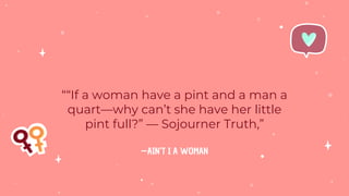 —AIN’T I A WOMAN
““If a woman have a pint and a man a
quart—why can’t she have her little
pint full?” — Sojourner Truth,”
 