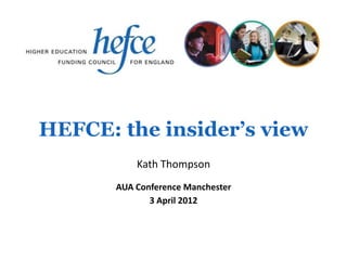 HEFCE: the insider’s view
           Kath Thompson
       AUA Conference Manchester
              3 April 2012
 