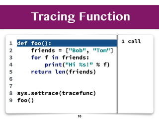 1
2
3
4
5
6
7
8
9
1 calldef foo():
friends = ["Bob", "Tom"]
for f in friends:
print("Hi %s!” % f)
return len(friends)
sys.settrace(tracefunc)
foo()
Tracing Function
10
 