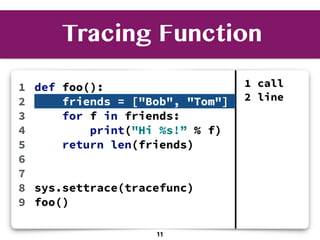 1
2
3
4
5
6
7
8
9
1 call
2 line
def foo():
friends = ["Bob", "Tom"]
for f in friends:
print("Hi %s!” % f)
return len(friends)
sys.settrace(tracefunc)
foo()
Tracing Function
11
 