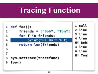 1
2
3
4
5
6
7
8
9
1 call
2 line
3 line
4 line
Hi Bob!
3 line
4 line
Hi Tom!
def foo():
friends = ["Bob", "Tom"]
for f in friends:
print("Hi %s!” % f)
return len(friends)
sys.settrace(tracefunc)
foo()
Tracing Function
13
 