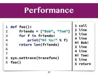 Performance
def foo():
friends = ["Bob", "Tom"]
for f in friends:
print("Hi %s!” % f)
return len(friends)
sys.settrace(tracefunc)
foo()
1
2
3
4
5
6
7
8
9
1 call
2 line
3 line
4 line
Hi Bob!
3 line
4 line
Hi Tom!
5 line
5 return
17
 