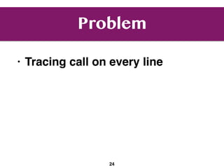 Problem
• Tracing call on every line
24
 