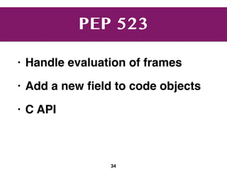 PEP 523
• Handle evaluation of frames
• Add a new ﬁeld to code objects
• C API
34
 