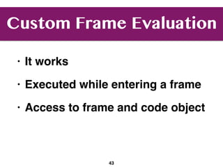Custom Frame Evaluation
• It works
• Executed while entering a frame
• Access to frame and code object
43
 