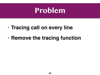 Problem
• Tracing call on every line
• Remove the tracing function
46
 
