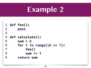 Example 2
def foo():
pass
def calculate():
sum = 0
for i in range(10 ** 7):
foo()
sum += i
return sum
1
2
3
4
5
6
7
8
9
77
 
