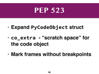 PEP 523
• Expand PyCodeObject struct
• co_extra - “scratch space” for
the code object
• Mark frames without breakpoints
80
 