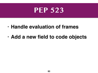 PEP 523
• Handle evaluation of frames
• Add a new ﬁeld to code objects
83
 