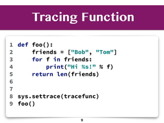 def foo():
friends = ["Bob", "Tom"]
for f in friends:
print("Hi %s!” % f)
return len(friends)
sys.settrace(tracefunc)
foo()
1
2
3
4
5
6
7
8
9
Tracing Function
9
 