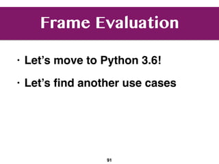 Frame Evaluation
• Let’s move to Python 3.6!
• Let’s ﬁnd another use cases
91
 