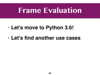 Frame Evaluation
• Let’s move to Python 3.6!
• Let’s ﬁnd another use cases
94
 