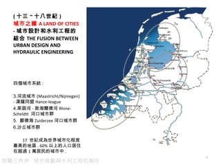 ( ʮ ~ ʮo ) ֮ A LAND OF CITIES   - OӋˮ̵ĽY THE FUSION BETWEEN URBAN DESIGN AND HYDRAULIC ENGINEERING  Ăϵy :  (Maastricht/Nijmegen) - h_ͬ Hanze-league  R - ˹º Rhine-Scheldtt  ӿڳȺ uº Zuiderzee ӿڳȺ ɳȺ 17  oɞл̶ߵĵ؅^ . 60% ϵ˿ھסڳ^ 1 fĳ . m - Ҏcˮ̵ں 