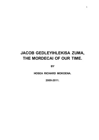 1
JACOB GEDLEYIHLEKISA ZUMA,
THE MORDECAI OF OUR TIME.
BY
HOSEA RICHARD MOKOENA.
2009-2011.
 