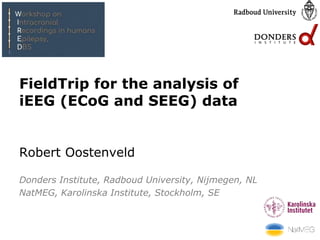 FieldTrip for the analysis of
iEEG (ECoG and SEEG) data
Robert Oostenveld
Donders Institute, Radboud University, Nijmegen, NL
NatMEG, Karolinska Institute, Stockholm, SE
 