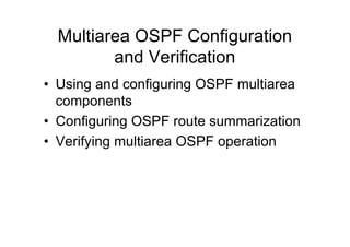 Multiarea OSPF Configuration
and Verification
• Using and configuring OSPF multiarea
components
• Configuring OSPF route summarization
• Verifying multiarea OSPF operation
 