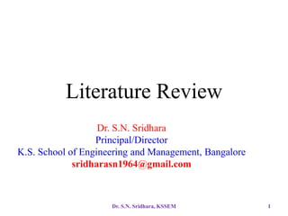 Literature Review
Dr. S.N. Sridhara
Principal/Director
K.S. School of Engineering and Management, Bangalore
sridharasn1964@gmail.com
Dr. S.N. Sridhara, KSSEM 1
 