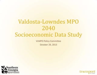 Valdosta-Lowndes MPO
2040
Socioeconomic Data Study
VLMPO Policy Committee
October 29, 2013

 