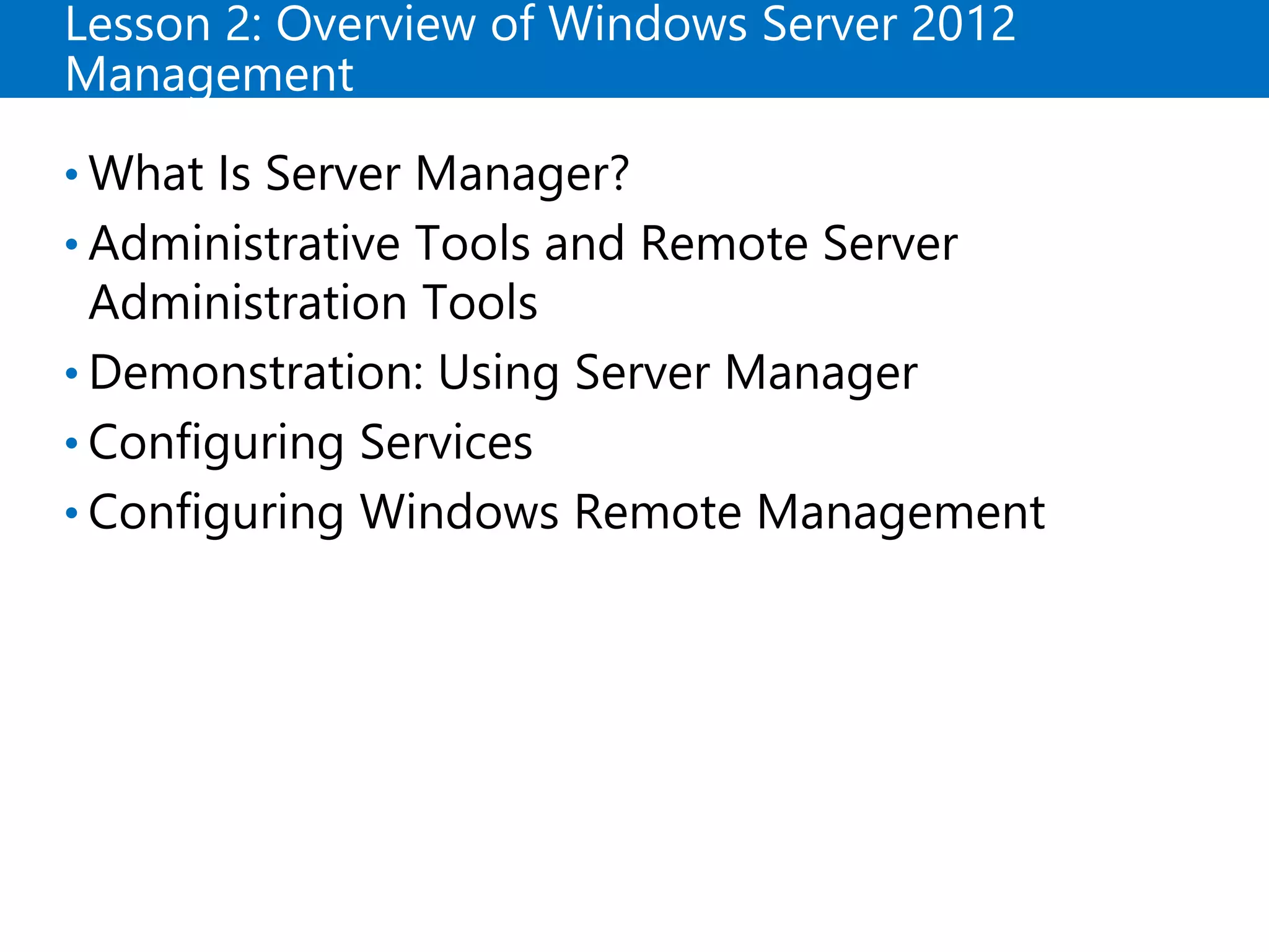 Lesson 2: Overview of Windows Server 2012
Management
• What Is Server Manager?
• Administrative Tools and Remote Server
Administration Tools
• Demonstration: Using Server Manager
• Configuring Services
• Configuring Windows Remote Management
 