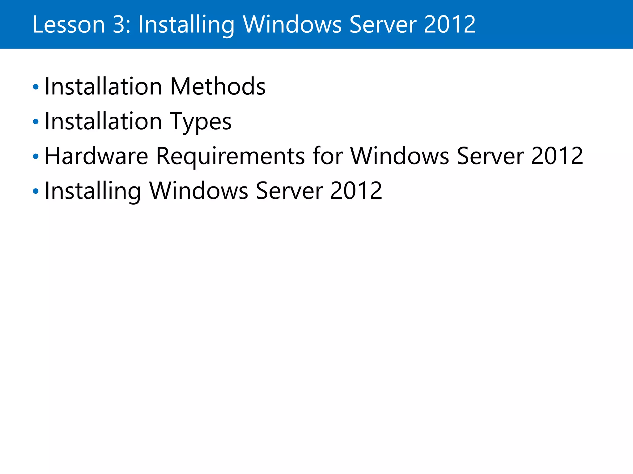 Lesson 3: Installing Windows Server 2012
• Installation Methods
• Installation Types
• Hardware Requirements for Windows Server 2012
• Installing Windows Server 2012
 
