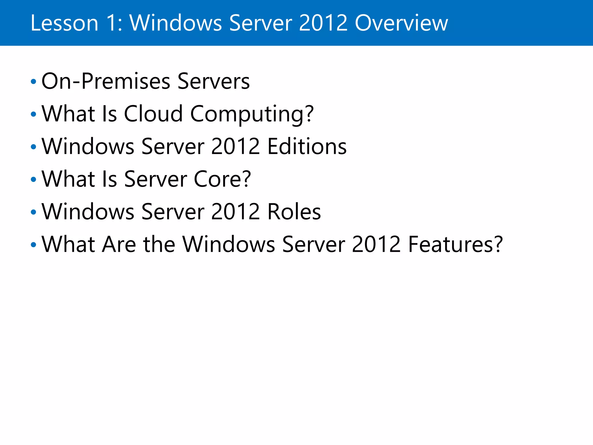 Lesson 1: Windows Server 2012 Overview
• On-Premises Servers
• What Is Cloud Computing?
• Windows Server 2012 Editions
• What Is Server Core?
• Windows Server 2012 Roles
• What Are the Windows Server 2012 Features?
 