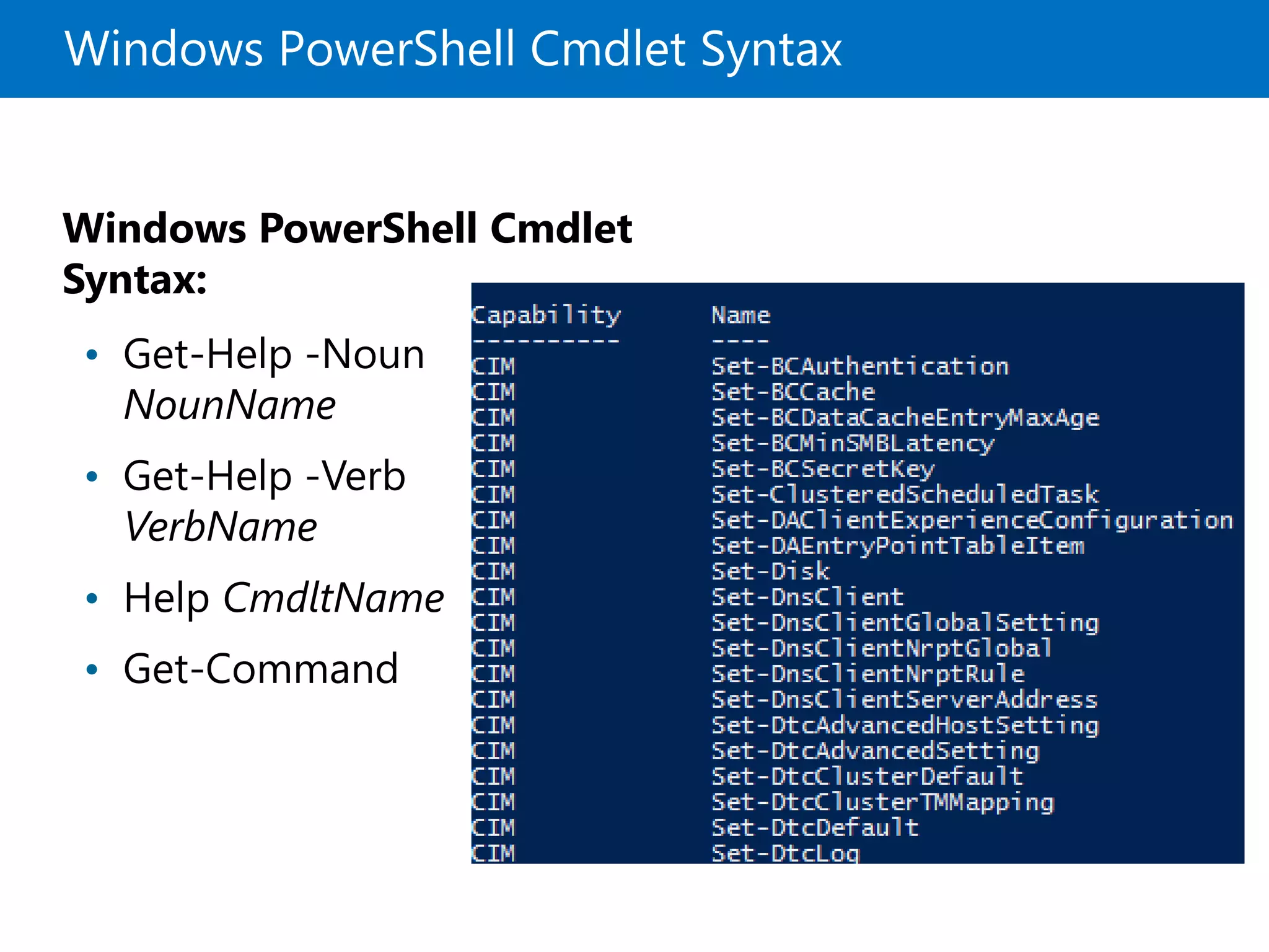 Windows PowerShell Cmdlet Syntax
Windows PowerShell Cmdlet
Syntax:
• Get-Help -Noun
NounName
• Get-Help -Verb
VerbName
• Help CmdltName
• Get-Command
 
