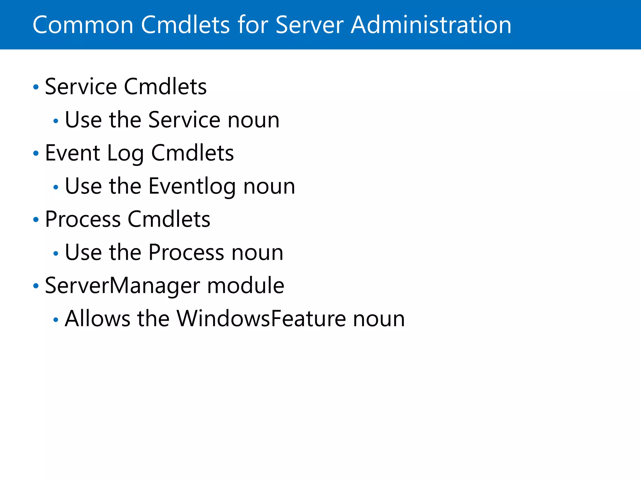 Common Cmdlets for Server Administration
• Service Cmdlets
• Use the Service noun
• Event Log Cmdlets
• Use the Eventlog noun
• Process Cmdlets
• Use the Process noun
• ServerManager module
• Allows the WindowsFeature noun
 