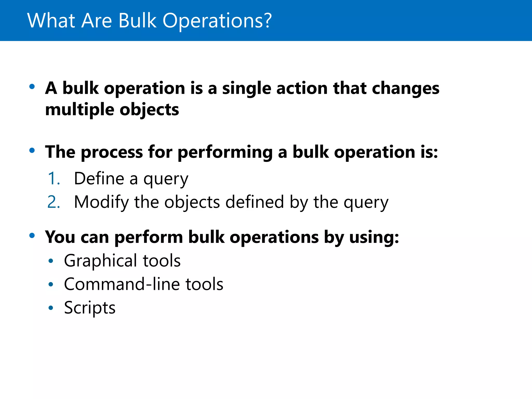 What Are Bulk Operations?
• A bulk operation is a single action that changes
multiple objects
• The process for performing a bulk operation is:
• You can perform bulk operations by using:
• Graphical tools
• Command-line tools
• Scripts
1. Define a query
2. Modify the objects defined by the query
 
