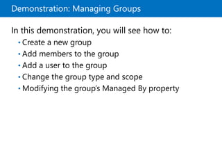 Demonstration: Managing Groups
In this demonstration, you will see how to:
• Create a new group
• Add members to the group
• Add a user to the group
• Change the group type and scope
• Modifying the group’s Managed By property
 